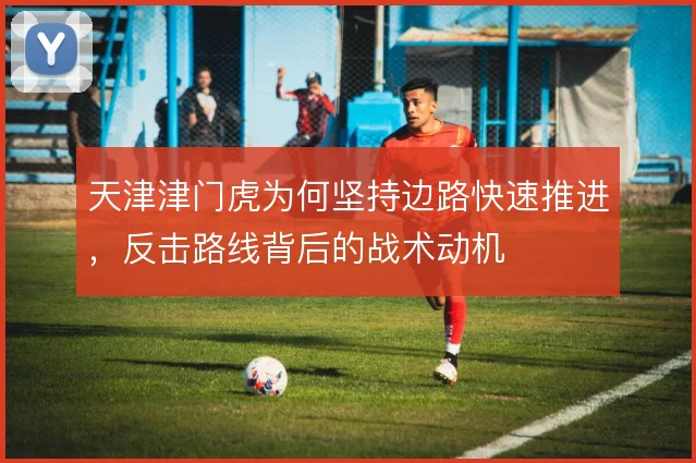 天津津门虎为何坚持边路快速推进,反击路线背后的战术动机