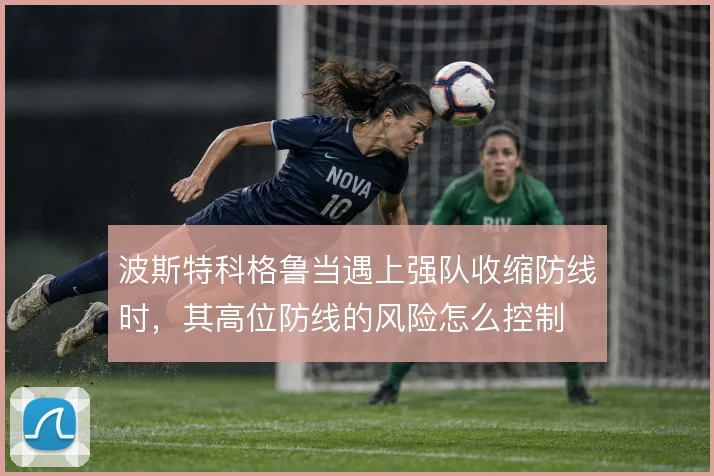 波斯特科格鲁当遇上强队收缩防线时,其高位防线的风险怎么控制