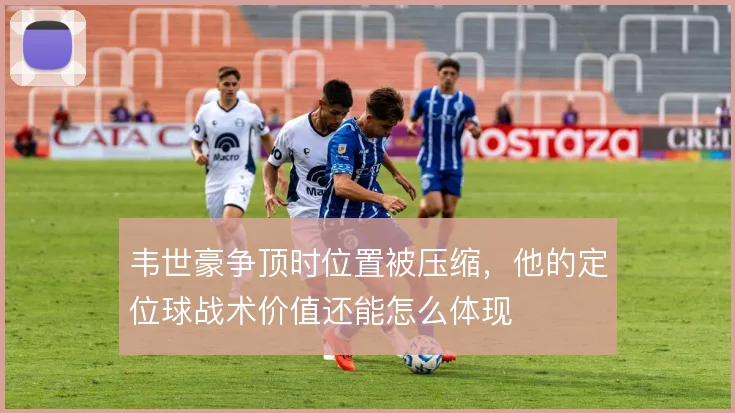 韦世豪争顶时位置被压缩，他的定位球战术价值还能怎么体现