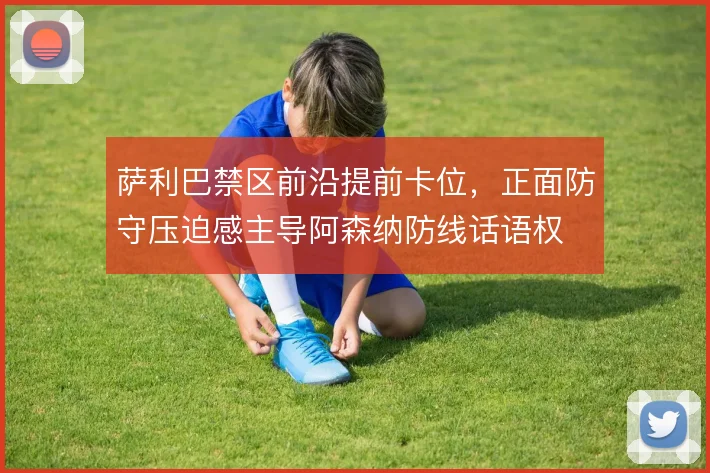 萨利巴禁区前沿提前卡位，正面防守压迫感主导阿森纳防线话语权