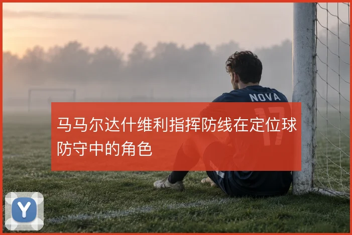 马马尔达什维利指挥防线在定位球防守中的角色