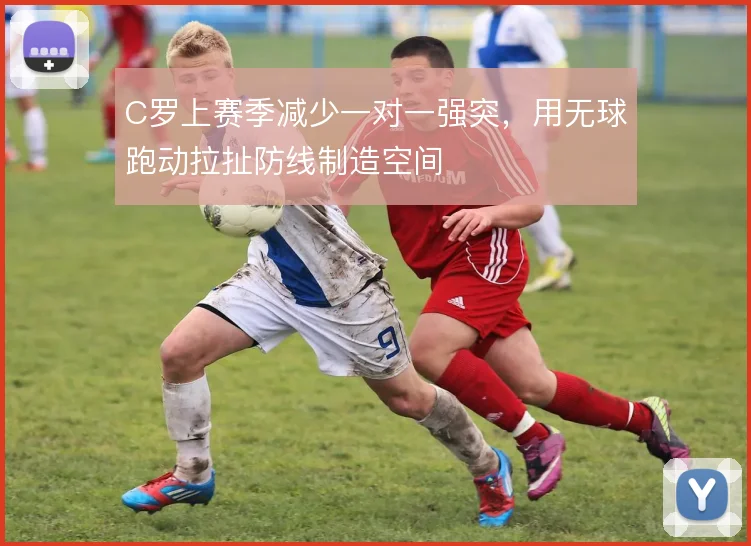 C罗上赛季减少一对一强突，用无球跑动拉扯防线制造空间