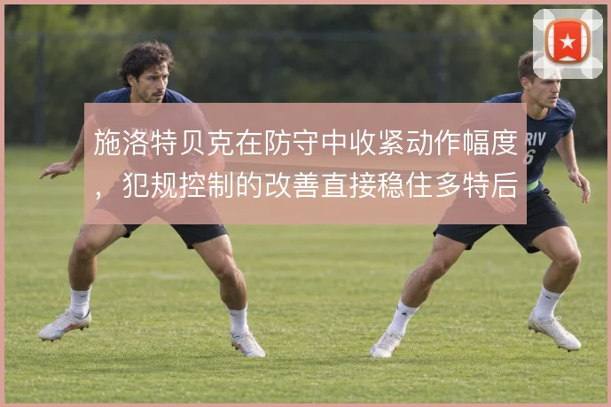 施洛特贝克在防守中收紧动作幅度，犯规控制的改善直接稳住多特后防