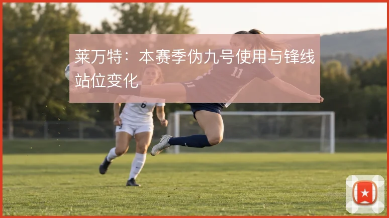 莱万特：本赛季伪九号使用与锋线站位变化