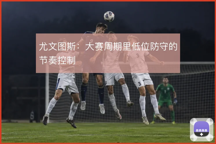 尤文图斯:大赛周期里低位防守的节奏控制
