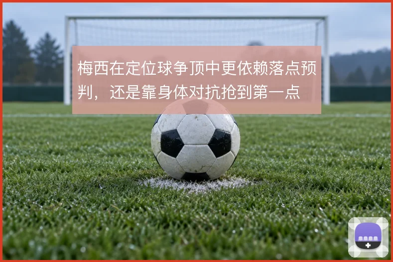梅西在定位球争顶中更依赖落点预判,还是靠身体对抗抢到第一点
