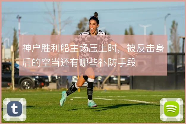 神户胜利船主场压上时，被反击身后的空当还有哪些补防手段
