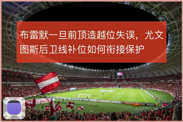 布雷默一旦前顶造越位失误,尤文图斯后卫线补位如何衔接保护