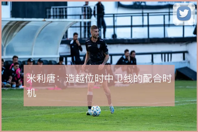米利唐：造越位时中卫线的配合时机