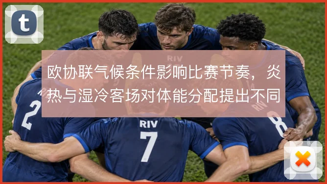 欧协联气候条件影响比赛节奏,炎热与湿冷客场对体能分配提出不同要求
