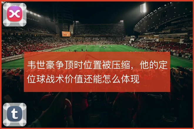 韦世豪争顶时位置被压缩，他的定位球战术价值还能怎么体现