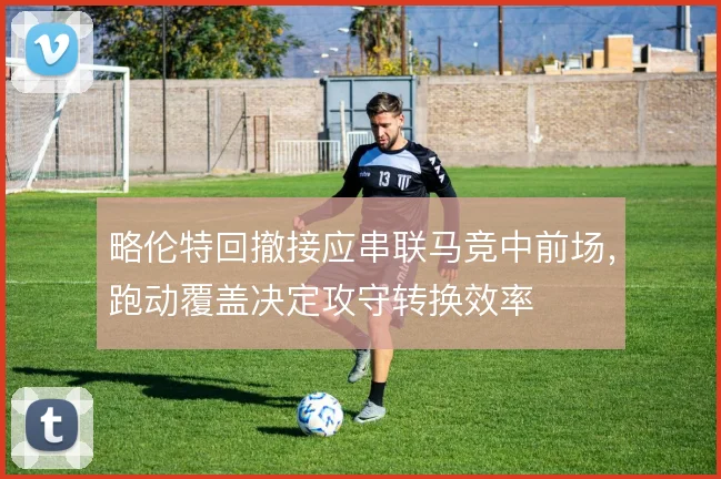 略伦特回撤接应串联马竞中前场,跑动覆盖决定攻守转换效率