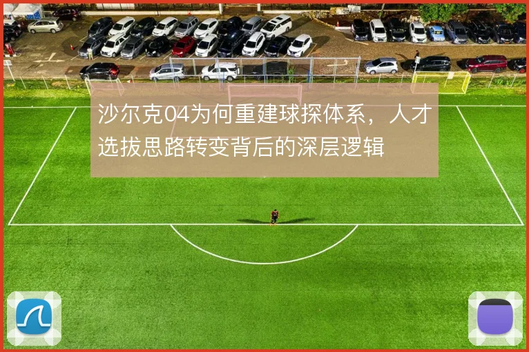 沙尔克04为何重建球探体系，人才选拔思路转变背后的深层逻辑