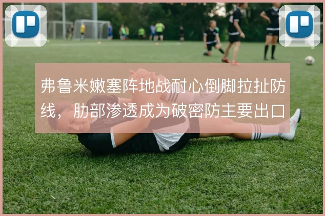 弗鲁米嫩塞阵地战耐心倒脚拉扯防线,肋部渗透成为破密防主要出口