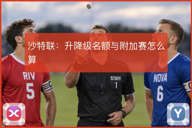 沙特联：升降级名额与附加赛怎么算