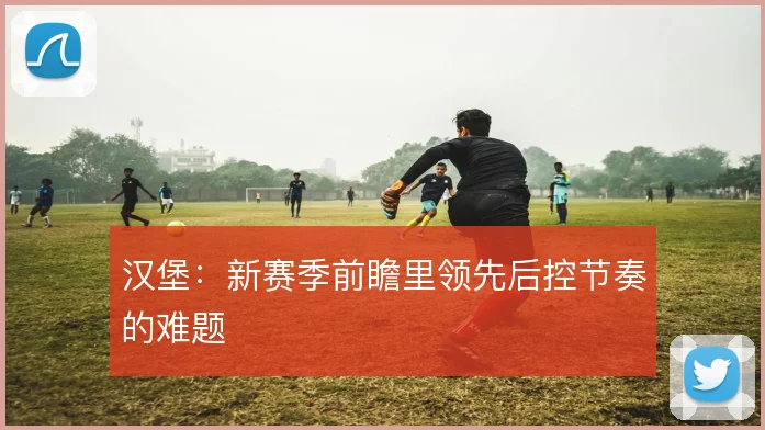 汉堡:新赛季前瞻里领先后控节奏的难题