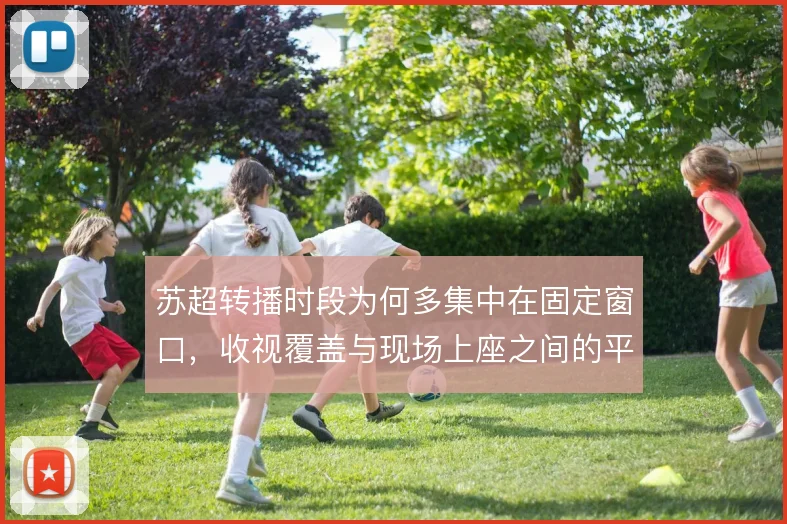 苏超转播时段为何多集中在固定窗口,收视覆盖与现场上座之间的平衡是主因