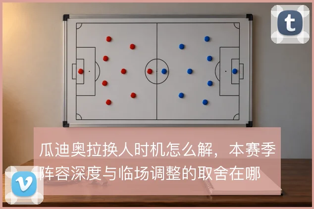 瓜迪奥拉换人时机怎么解，本赛季阵容深度与临场调整的取舍在哪