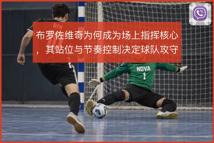 布罗佐维奇为何成为场上指挥核心，其站位与节奏控制决定球队攻守平衡