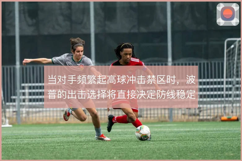 当对手频繁起高球冲击禁区时，波普的出击选择将直接决定防线稳定性