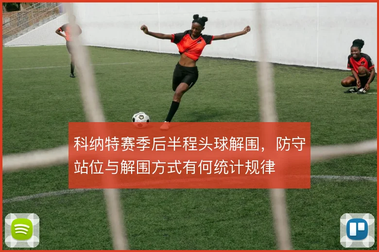 科纳特赛季后半程头球解围，防守站位与解围方式有何统计规律