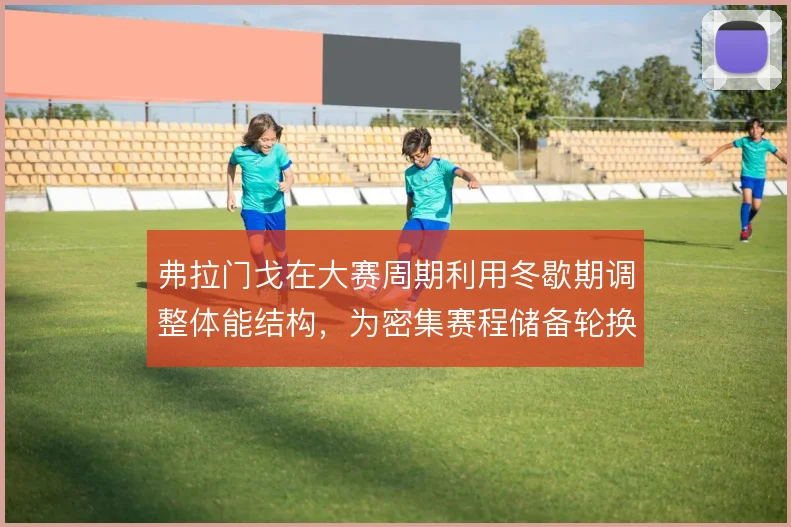 弗拉门戈在大赛周期利用冬歇期调整体能结构,为密集赛程储备轮换空间