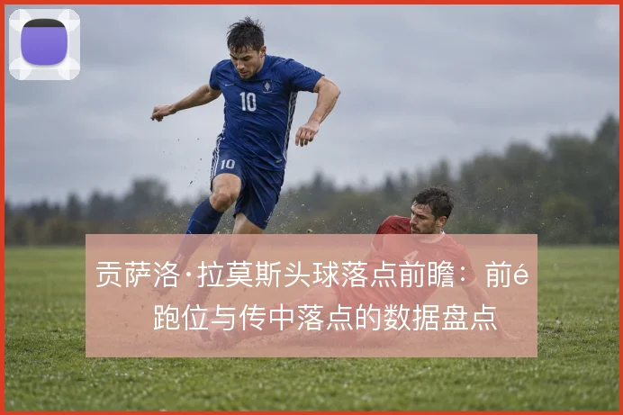 贡萨洛·拉莫斯头球落点前瞻:前锋跑位与传中落点的数据盘点