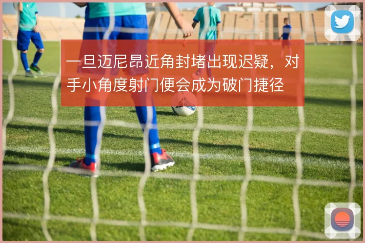 一旦迈尼昂近角封堵出现迟疑，对手小角度射门便会成为破门捷径
