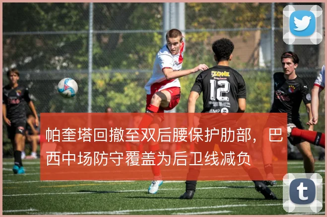 帕奎塔回撤至双后腰保护肋部，巴西中场防守覆盖为后卫线减负