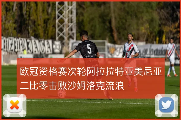 欧冠资格赛次轮阿拉拉特亚美尼亚二比零击败沙姆洛克流浪