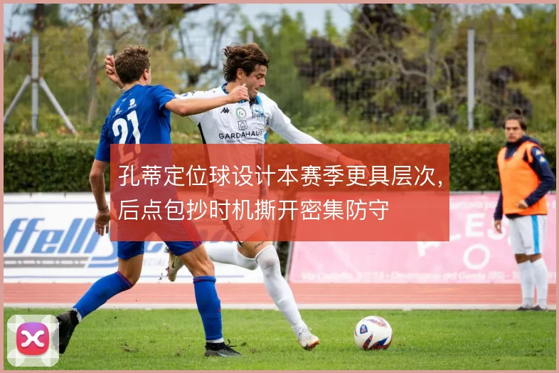 孔蒂定位球设计本赛季更具层次，后点包抄时机撕开密集防守