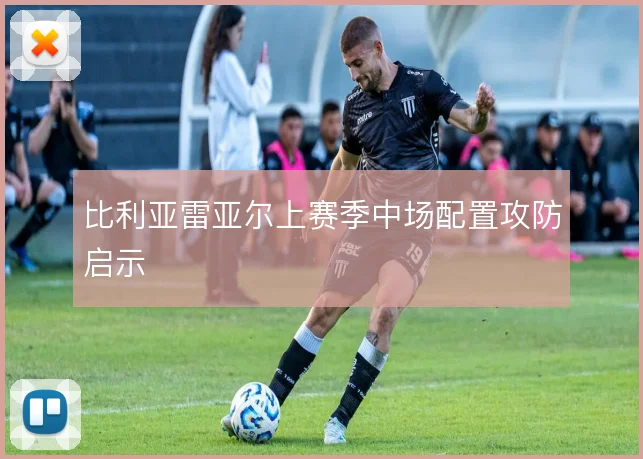 比利亚雷亚尔上赛季中场配置攻防启示