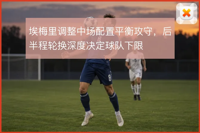 埃梅里调整中场配置平衡攻守,后半程轮换深度决定球队下限