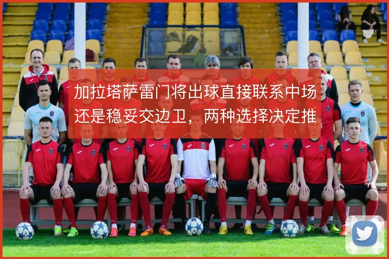 加拉塔萨雷门将出球直接联系中场还是稳妥交边卫，两种选择决定推进效率