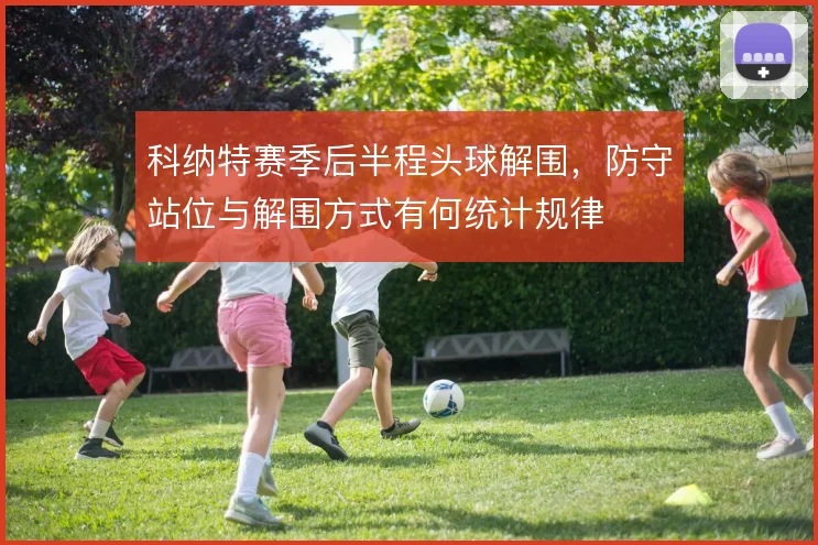 科纳特赛季后半程头球解围，防守站位与解围方式有何统计规律