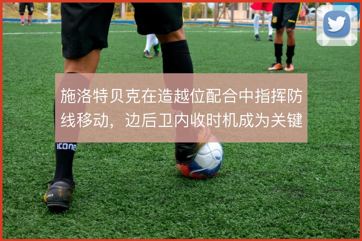 施洛特贝克在造越位配合中指挥防线移动，边后卫内收时机成为关键