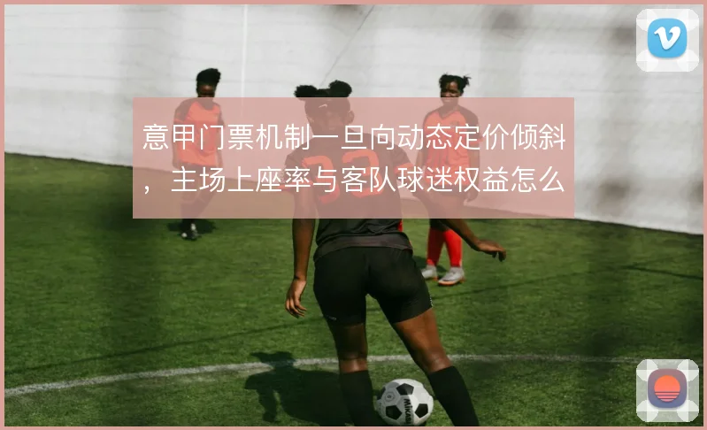 意甲门票机制一旦向动态定价倾斜,主场上座率与客队球迷权益怎么解
