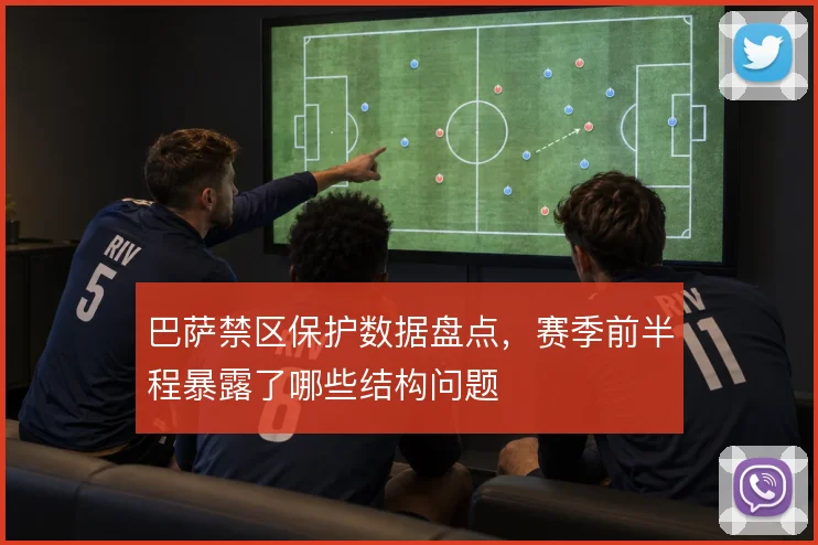 巴萨禁区保护数据盘点，赛季前半程暴露了哪些结构问题