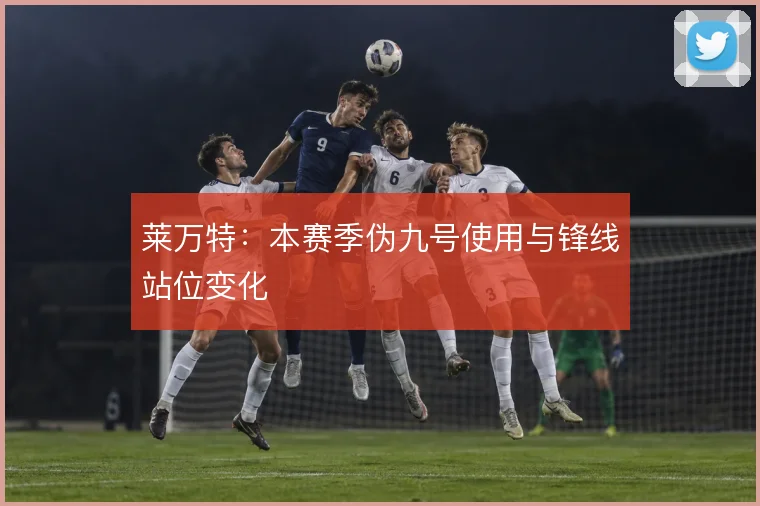 莱万特：本赛季伪九号使用与锋线站位变化