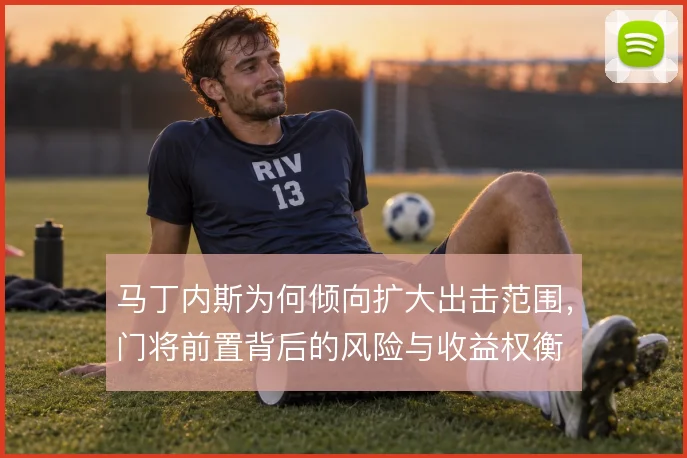 马丁内斯为何倾向扩大出击范围，门将前置背后的风险与收益权衡