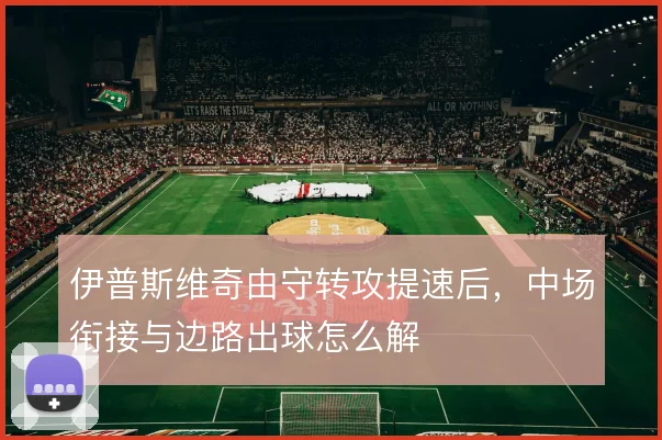 伊普斯维奇由守转攻提速后，中场衔接与边路出球怎么解