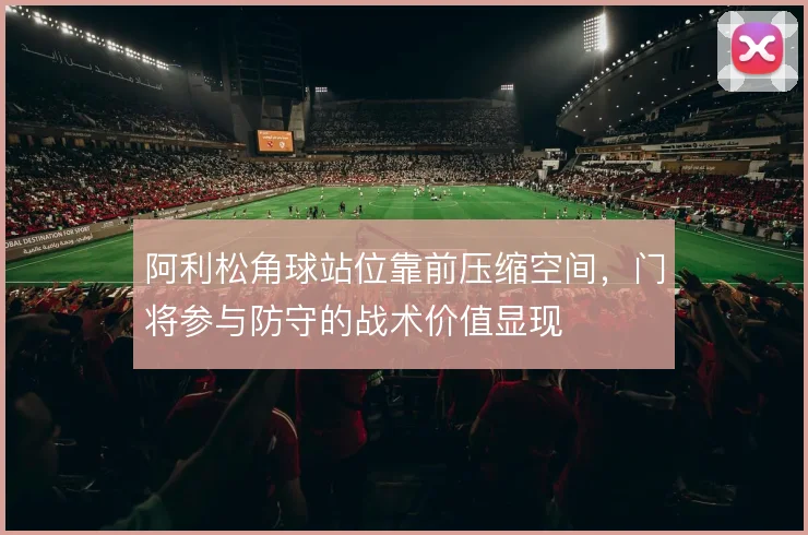 阿利松角球站位靠前压缩空间，门将参与防守的战术价值显现