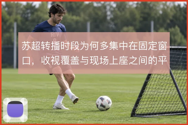苏超转播时段为何多集中在固定窗口,收视覆盖与现场上座之间的平衡是主因