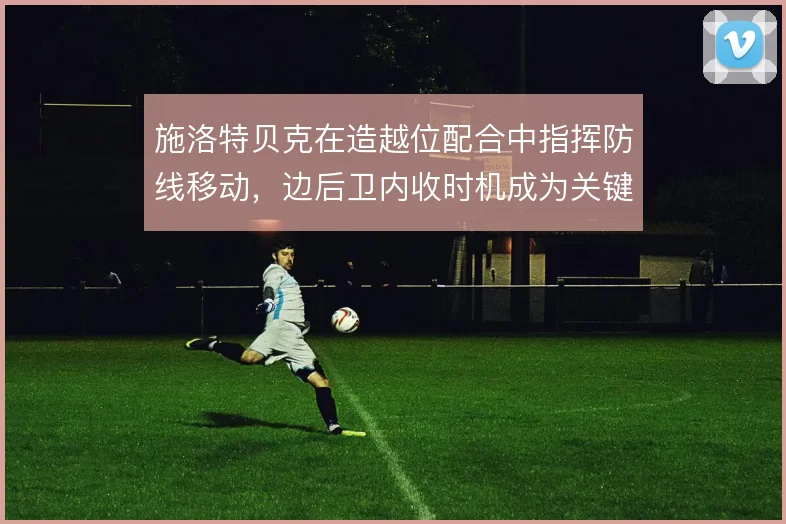 施洛特贝克在造越位配合中指挥防线移动，边后卫内收时机成为关键