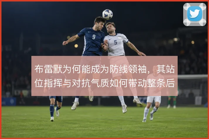 布雷默为何能成为防线领袖，其站位指挥与对抗气质如何带动整条后防