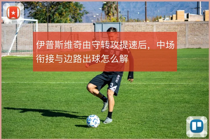 伊普斯维奇由守转攻提速后，中场衔接与边路出球怎么解