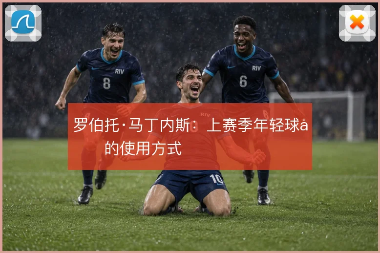 罗伯托·马丁内斯：上赛季年轻球员的使用方式