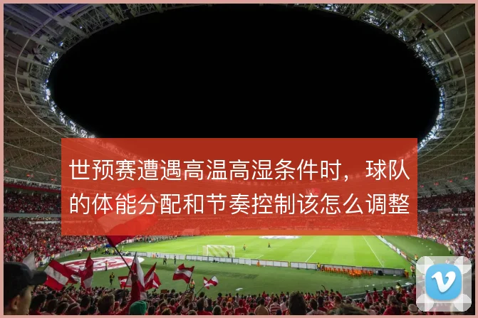 世预赛遭遇高温高湿条件时，球队的体能分配和节奏控制该怎么调整