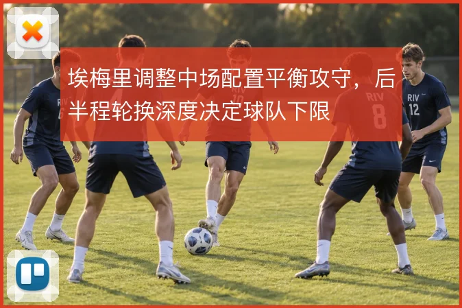 埃梅里调整中场配置平衡攻守,后半程轮换深度决定球队下限