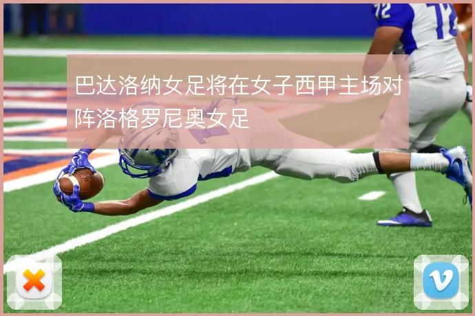 巴达洛纳女足将在女子西甲主场对阵洛格罗尼奥女足